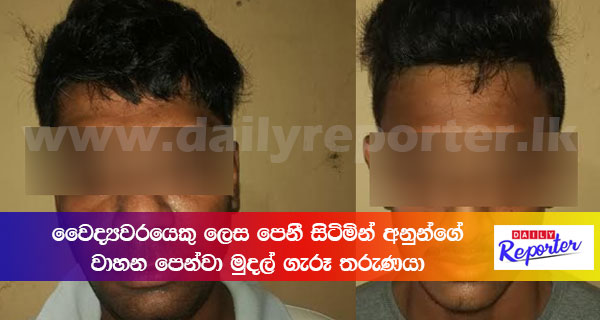 වෛද්‍යවරයෙකු ලෙස පෙනී සිටිමින් අනුන්ගේ වාහන පෙන්වා මුදල් ගැරූ තරුණයා